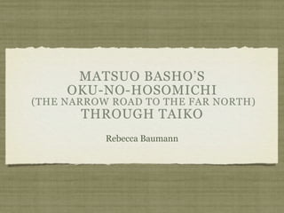 MATSUO BASHO’S
     OKU-NO-HOSOMICHI
(THE NARROW ROAD TO THE FAR NORTH)
       THROUGH TAIKO
           Rebecca Baumann
 