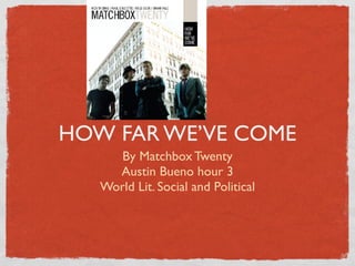 HOW FAR WE’VE COME
      By Matchbox Twenty
     Austin Bueno hour 3
   World Lit. Social and Political
 