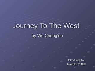Journey To The West
     by Wu Cheng’en




                      Introduced by:
                      Malcolm R. Ball
 