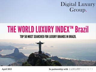 April  2013	
 In  partnership  with	
THE WORLD LUXURY INDEX™ Brazil
TOP 50 MOST SEARCHED FOR LUXURY BRANDS IN BRAZIL	
 