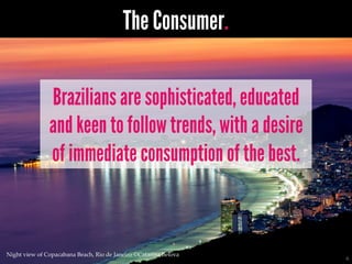 6	
The Consumer.
Brazilians are sophisticated, educated
and keen to follow trends, with a desire
of immediate consumption ...