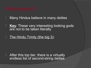 Polytheistic? 
 Many Hindus believe in many deities 
 Key: These very interesting looking gods 
are not to be taken literally 
 The Hindu Trinity (the big 3): 
 After this top tier, there is a virtually 
endless list of second-string deities 
 
