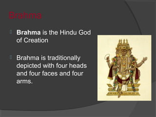 Brahma 
 Brahma is the Hindu God 
of Creation 
 Brahma is traditionally 
depicted with four heads 
and four faces and four 
arms. 
 