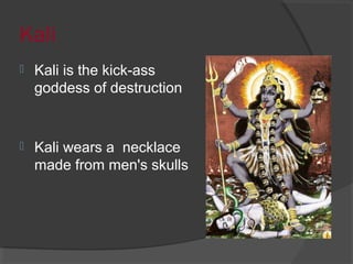 Kali 
 Kali is the kick-ass 
goddess of destruction 
 Kali wears a necklace 
made from men's skulls 
 