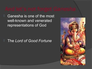 And let’s not forget Ganesha 
 Ganesha is one of the most 
well-known and venerated 
representations of God 
 The Lord of Good Fortune 
 