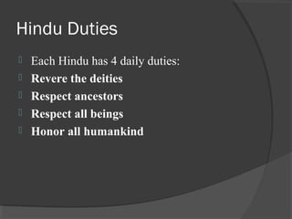 Hindu Duties 
 Each Hindu has 4 daily duties: 
 Revere the deities 
 Respect ancestors 
 Respect all beings 
 Honor all humankind 
 