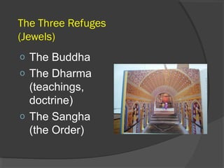 The Three Refuges 
(Jewels) 
o The Buddha 
o The Dharma 
(teachings, 
doctrine) 
o The Sangha 
(the Order) 
 
