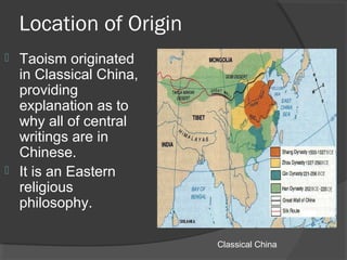 Location of Origin 
 Taoism originated 
in Classical China, 
providing 
explanation as to 
why all of central 
writings are in 
Chinese. 
 It is an Eastern 
religious 
philosophy. 
Classical China 
 