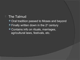  The Talmud 
Oral tradition passed to Moses and beyond 
Finally written down in the 2nd century 
Contains info on rituals, marriages, 
agricultural laws, festivals, etc. 
 
