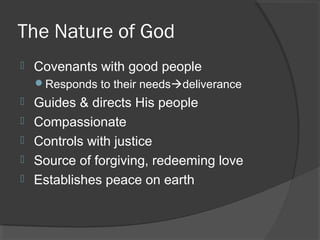 The Nature of God 
 Covenants with good people 
Responds to their needsdeliverance 
 Guides & directs His people 
 Compassionate 
 Controls with justice 
 Source of forgiving, redeeming love 
 Establishes peace on earth 
 