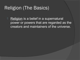 Religion (The Basics) 
 Religion is a belief in a supernatural 
power or powers that are regarded as the 
creators and maintainers of the universe. 
 