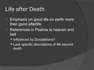 Life after Death 
 Emphasis on good life on earth more 
than good afterlife 
 References in Psalms to heaven and 
hell 
Influenced by Zoroastrians? 
Lack specific descriptions of life beyond 
death 
 