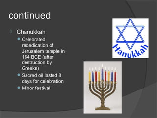continued 
 Chanukkah 
Celebrated 
rededication of 
Jerusalem temple in 
164 BCE (after 
destruction by 
Greeks) 
Sacred oil lasted 8 
days for celebration 
Minor festival 
 