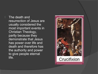  The death and 
resurrection of Jesus are 
usually considered the 
most important events in 
Christian Theology, 
partly because they 
demonstrate that Jesus 
has power over life and 
death and therefore has 
the authority and power 
to give people eternal 
life. 
 