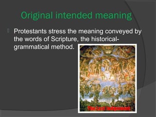 　Original intended meaning 
 Protestants stress the meaning conveyed by 
the words of Scripture, the historical-grammatical 
method. 
 