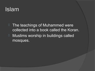 Islam 
 The teachings of Muhammed were 
collected into a book called the Koran. 
 Muslims worship in buildings called 
mosques. 
 