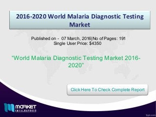 2016-2020 World Malaria Diagnostic Testing
Market
“World Malaria Diagnostic Testing Market 2016-
2020”
Published on - 07 March, 2016|No of Pages: 191
Single User Price: $4350
Click Here To Check Complete Report
 