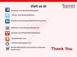 Thank You
Visit us at
facebook.com/WockhardtHospitals
twitter.com/WockhardtHosp
linkedin.com/company/Wockhardt-Hospitals
slideshare.com/WockhardtHospitals
youtube.com/TheWockhardtHospital
BeatOfHealth.com
WockhardtHospitals.com
WockhrdtHospitals.com/contact-us/contact-
details.html
 