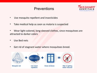 Preventions
• Use mosquito repellent and insecticides
• Take medical help as soon as malaria is suspected
• Wear light-colored, long-sleeved clothes, since mosquitoes are
attracted to darker colors
• Use Bed nets
• Get rid of stagnant water where mosquitoes breed.
 