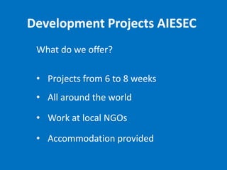 Development Projects AIESEC
 What do we offer?

 • Projects from 6 to 8 weeks
 • All around the world

 • Work at local NGOs

 • Accommodation provided
 