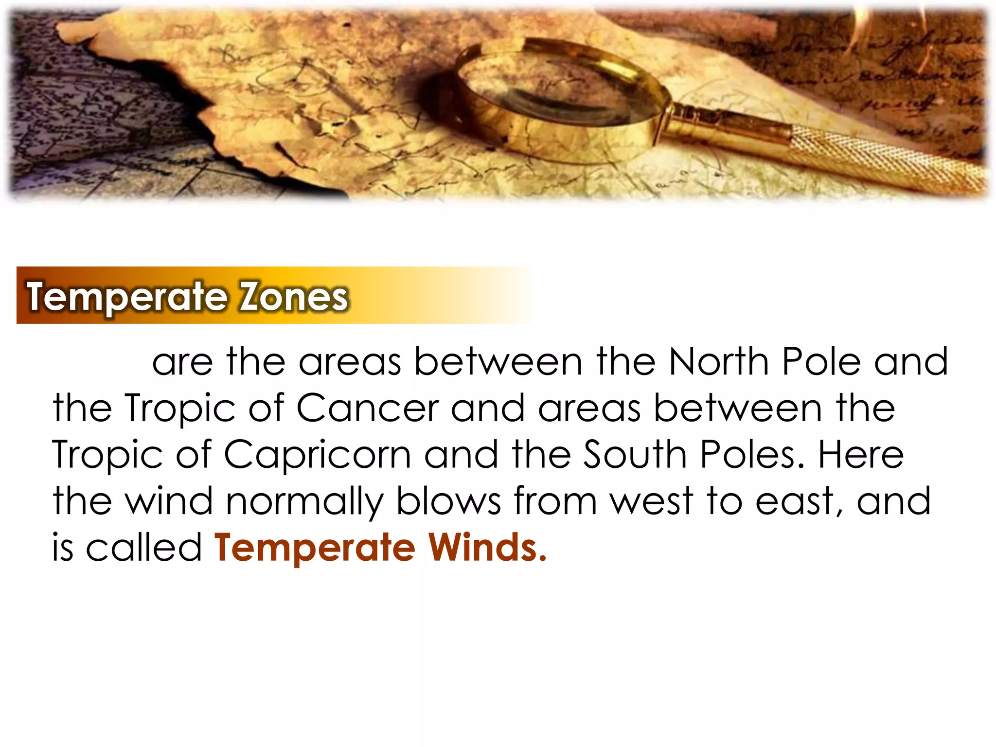 Temperate Zones
are the areas between the North Pole and
the Tropic of Cancer and areas between the
Tropic of Capricorn and the South Poles. Here
the wind normally blows from west to east, and
is called Temperate Winds.
 