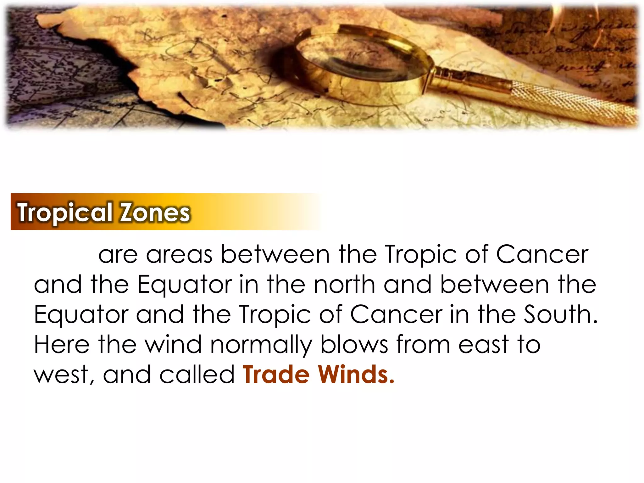 Tropical Zones
are areas between the Tropic of Cancer
and the Equator in the north and between the
Equator and the Tropic of Cancer in the South.
Here the wind normally blows from east to
west, and called Trade Winds.
 