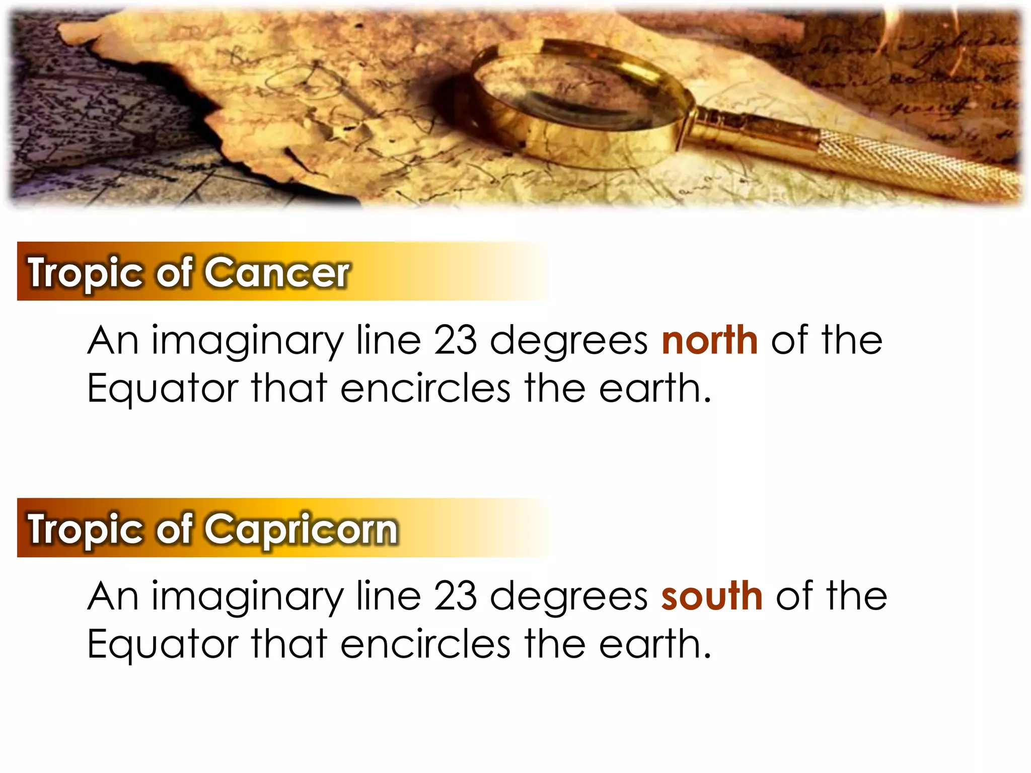 Tropic of Cancer
An imaginary line 23 degrees north of the
Equator that encircles the earth.
Tropic of Capricorn
An imaginary line 23 degrees south of the
Equator that encircles the earth.
 