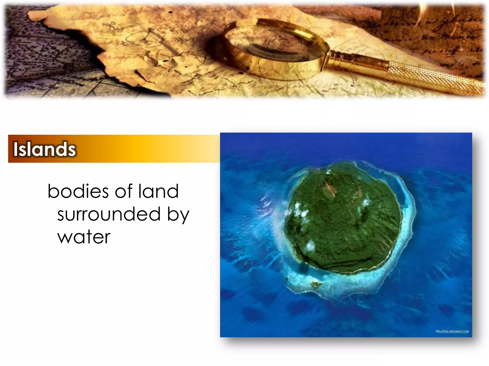 Islands
bodies of land
surrounded by
water
 