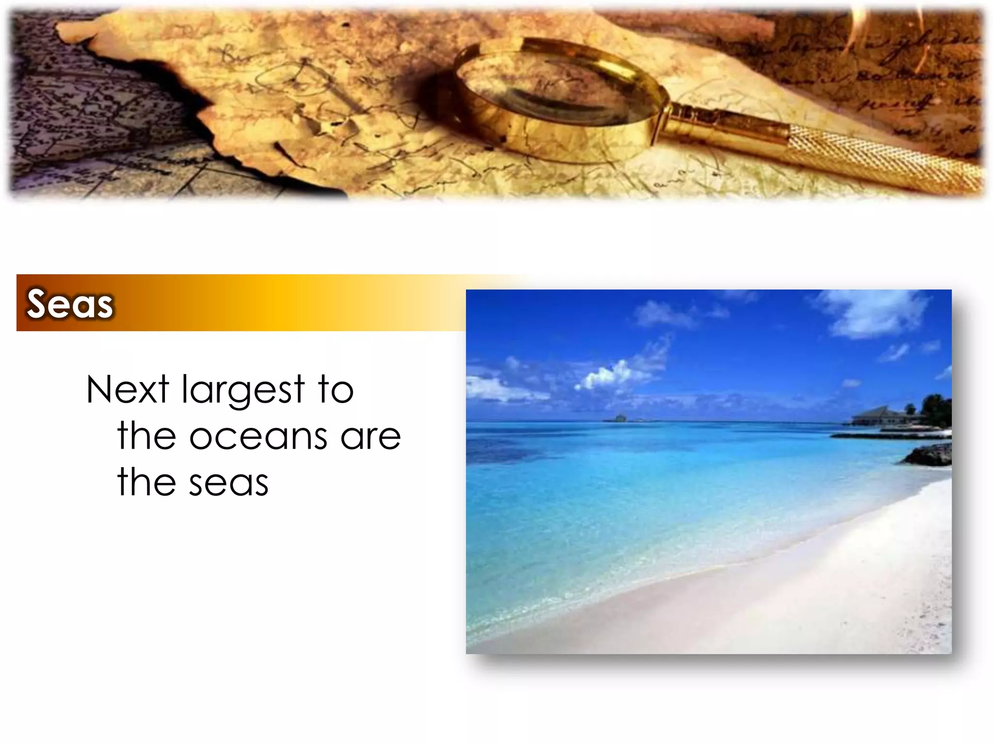 Seas
Next largest to
the oceans are
the seas
 