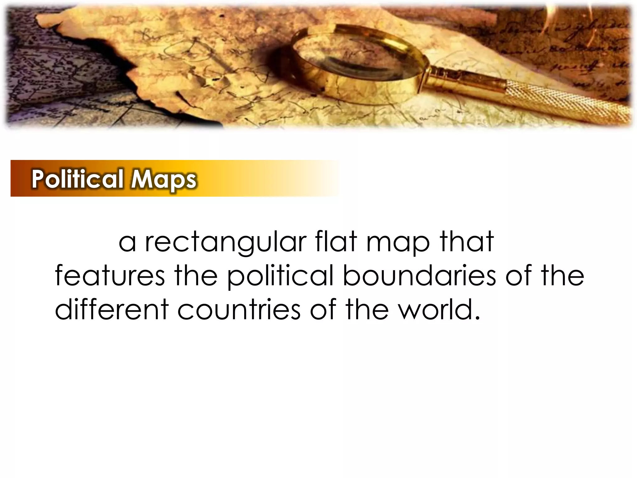 Political Maps
a rectangular flat map that
features the political boundaries of the
different countries of the world.
 
