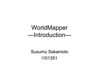 WorldMapper ―Introduction― Susumu Sakamoto i101351 