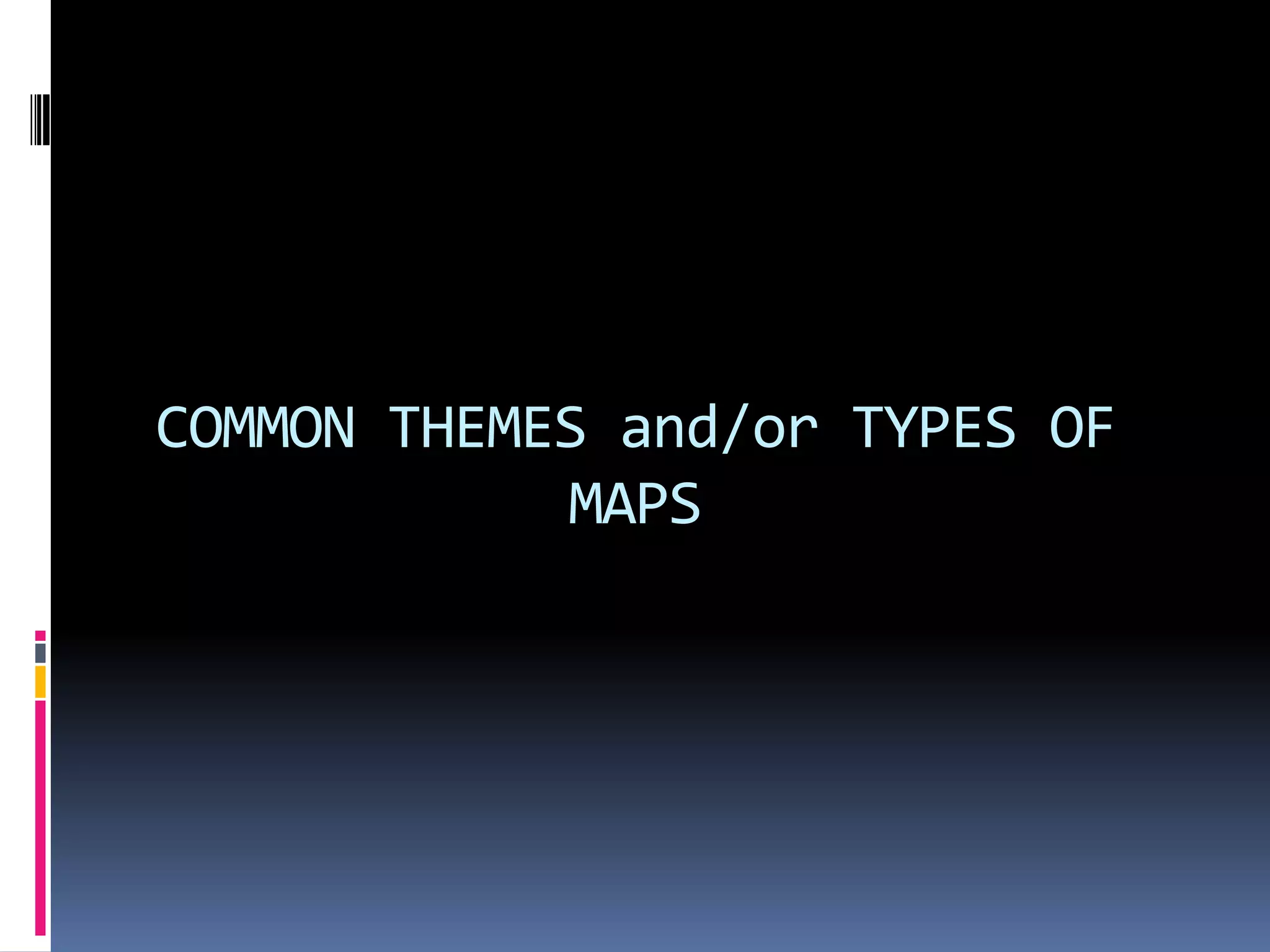 COMMON THEMES and/or TYPES OF
MAPS
 