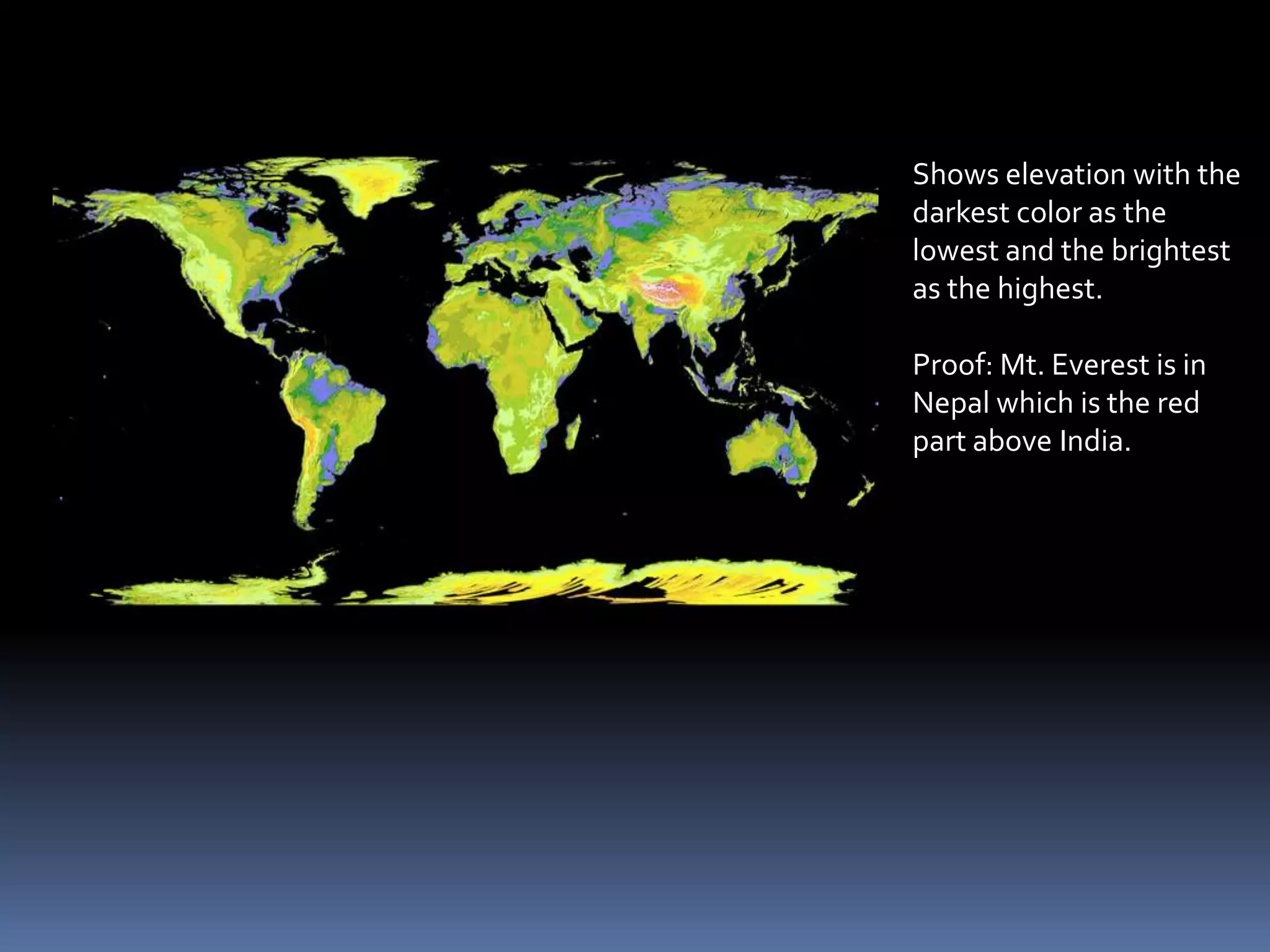 Shows elevation with the
darkest color as the
lowest and the brightest
as the highest.
Proof: Mt. Everest is in
Nepal which is the red
part above India.
 