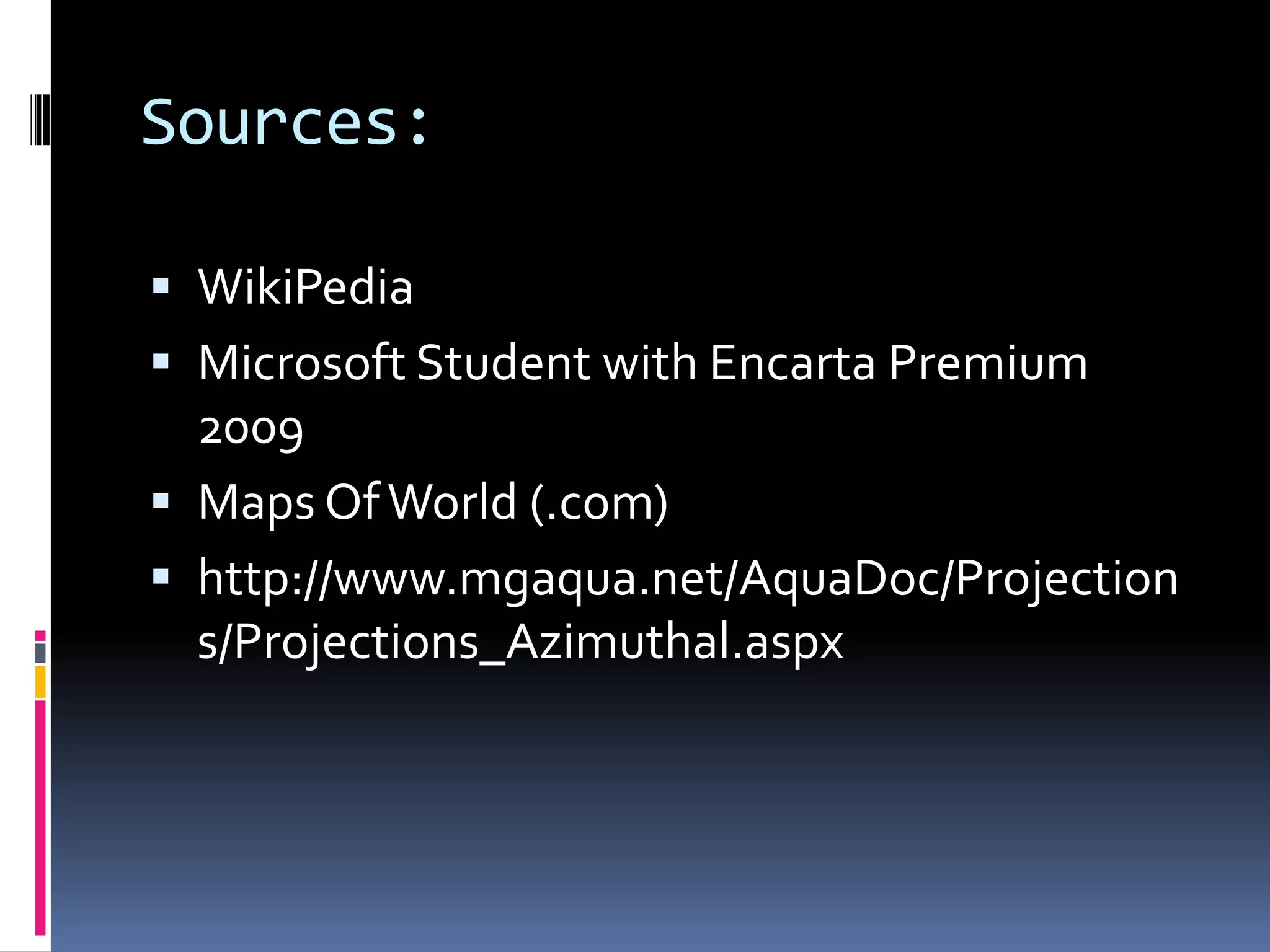 Sources:
 WikiPedia
 Microsoft Student with Encarta Premium
2009
 Maps OfWorld (.com)
 http://www.mgaqua.net/AquaDoc/Projection
s/Projections_Azimuthal.aspx
 