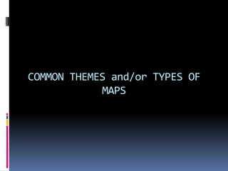 COMMON THEMES and/or TYPES OF
MAPS
 