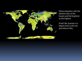 Shows elevation with the
darkest color as the
lowest and the brightest
as the highest.
Proof: Mt. Everest is in
Nepal which is the red
part above India.
 