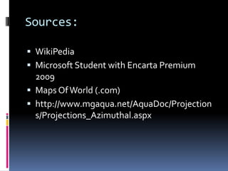 Sources:
 WikiPedia
 Microsoft Student with Encarta Premium
2009
 Maps OfWorld (.com)
 http://www.mgaqua.net/AquaDoc/Projection
s/Projections_Azimuthal.aspx
 