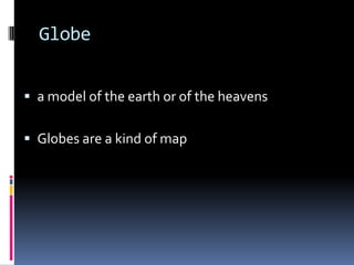 Globe
 a model of the earth or of the heavens
 Globes are a kind of map
 
