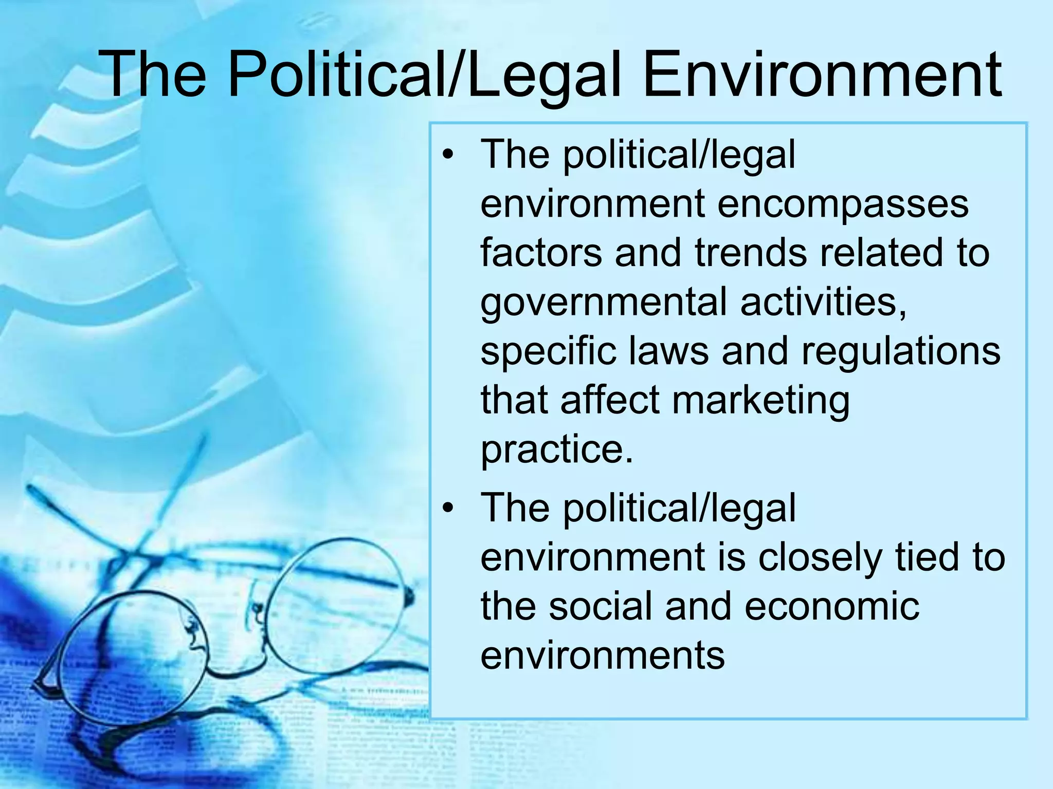 The Political/Legal Environment
• The political/legal
environment encompasses
factors and trends related to
governmental activities,
specific laws and regulations
that affect marketing
practice.
• The political/legal
environment is closely tied to
the social and economic
environments
 