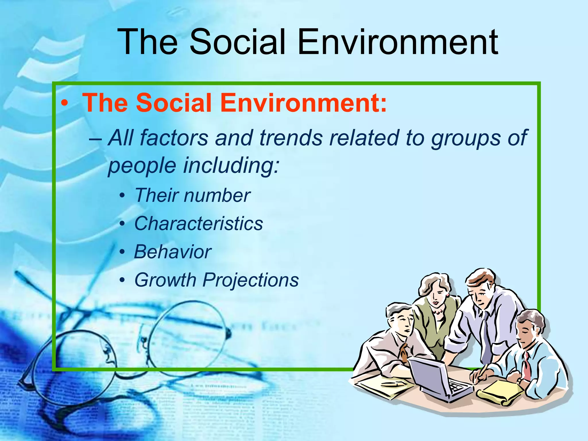 The Social Environment
• The Social Environment:
– All factors and trends related to groups of
people including:
• Their number
• Characteristics
• Behavior
• Growth Projections
 