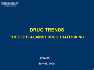RISK EVALUATION LTD
 AnalysisforDecisonMakers
   MEXICO - LONDON




                            DRUG TRENDS
             THE FIGHT AGAINST DRUG TRAFFICKING




                               ISTANBUL

                              July 08, 2008

                                                  1
 