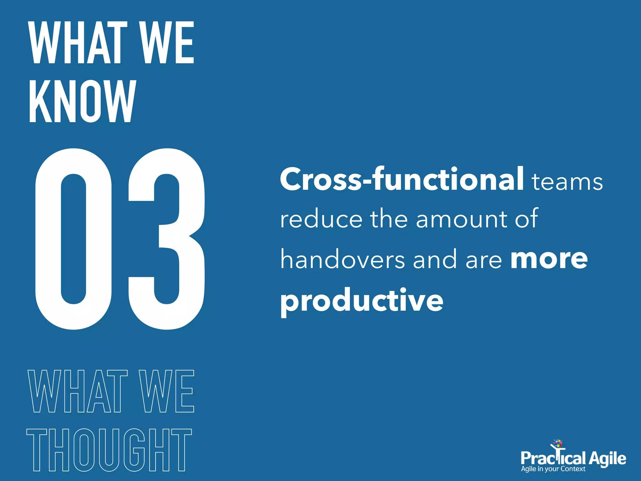 WHAT WE
THOUGHT
03
WHAT WE
KNOW
Cross-functional teams
reduce the amount of
handovers and are more
productive
 