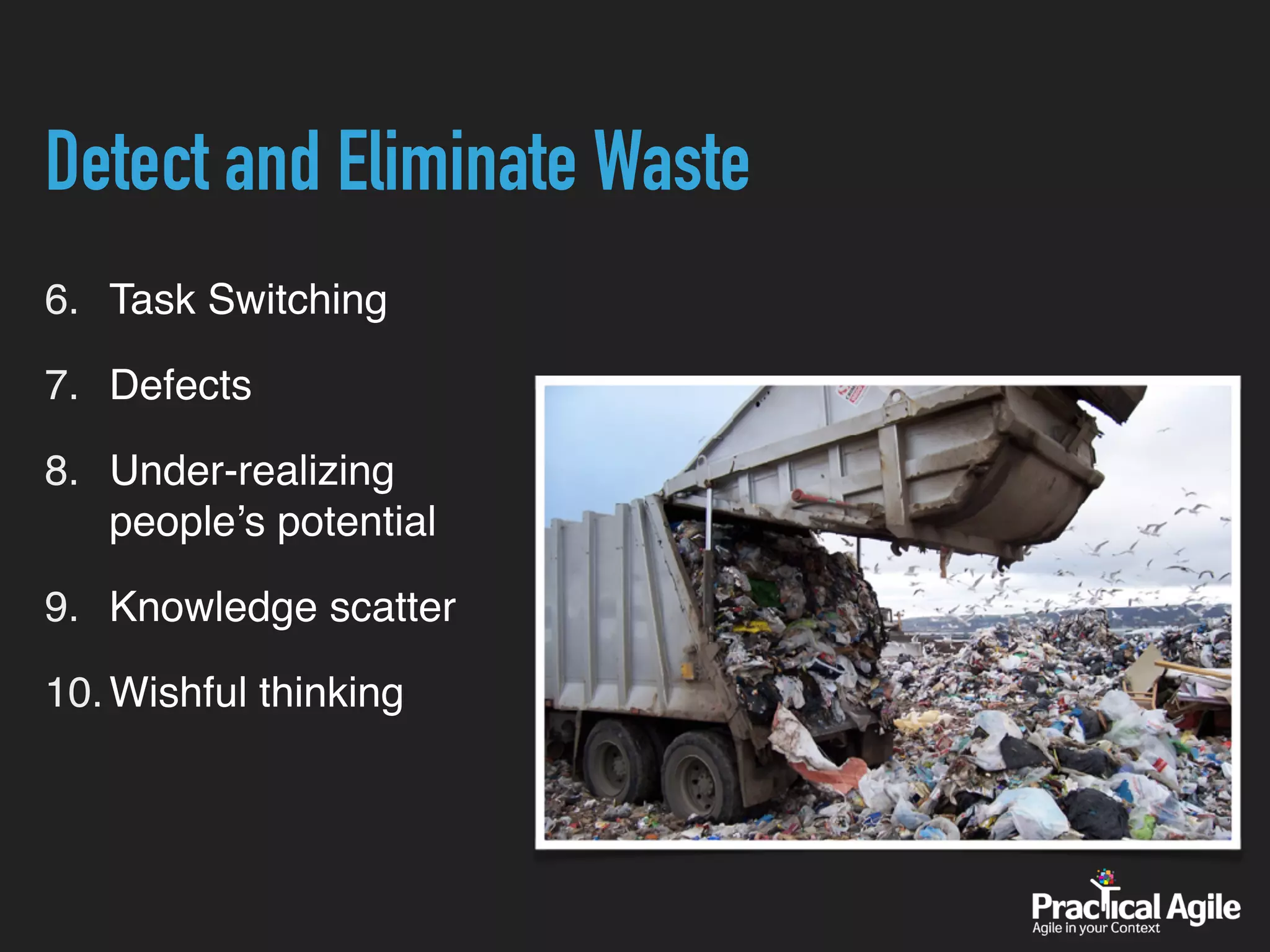 Detect and Eliminate Waste
6. Task Switching
7. Defects
8. Under-realizing
people’s potential
9. Knowledge scatter
10.Wishful thinking
 