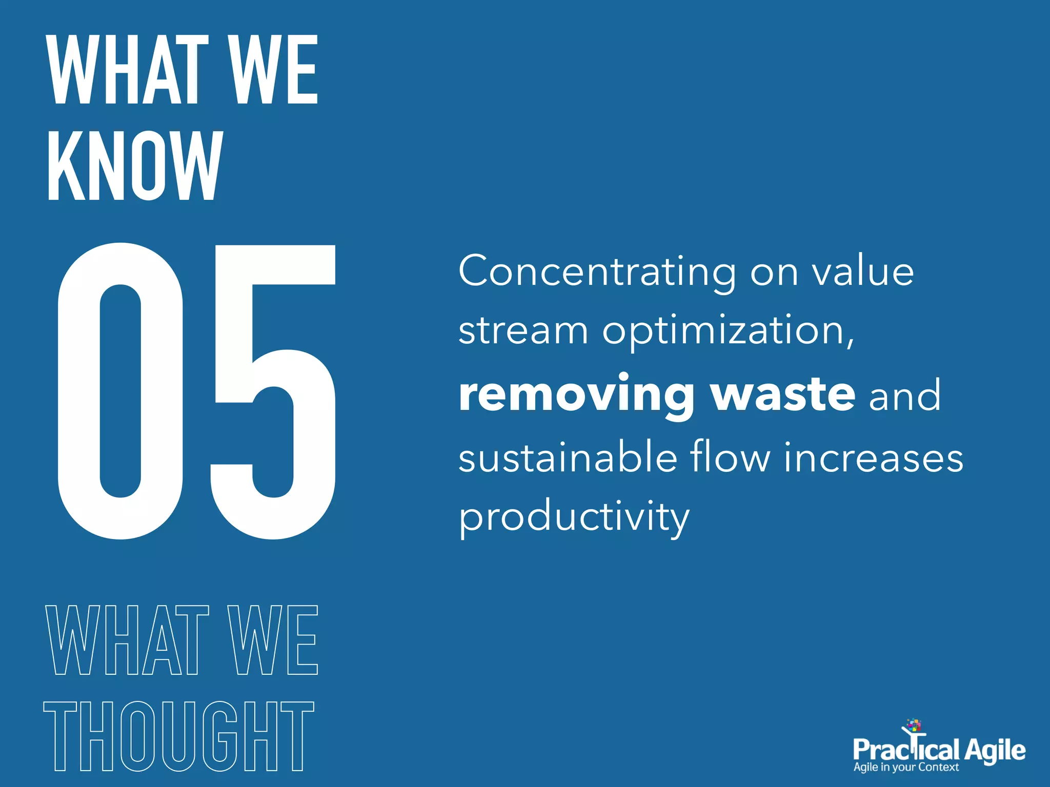 WHAT WE
THOUGHT
05
WHAT WE
KNOW
Concentrating on value
stream optimization,
removing waste and
sustainable ﬂow increases
productivity
 