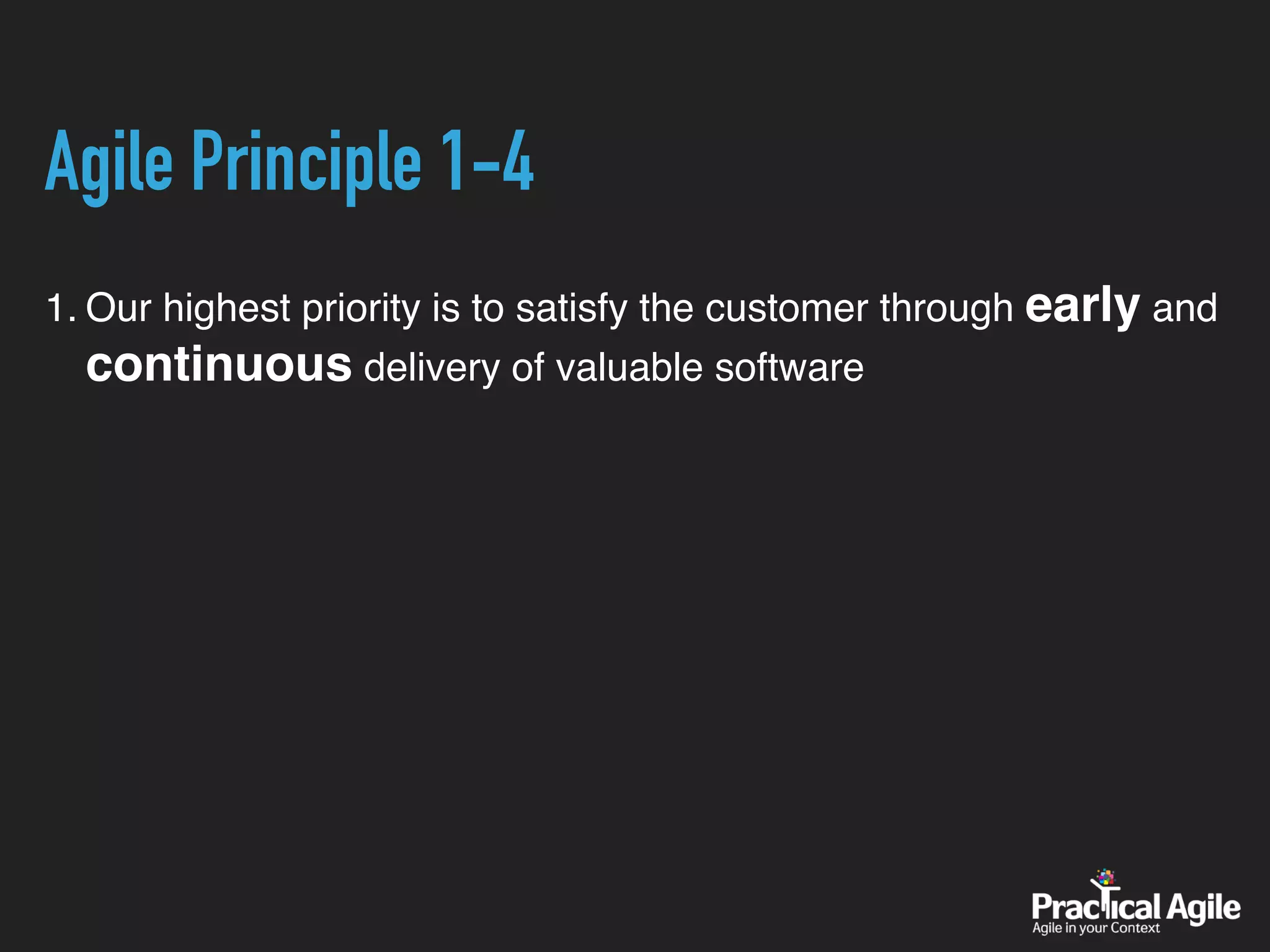 Agile Principle 1-4
1. Our highest priority is to satisfy the customer through early and
continuous delivery of valuable software
 