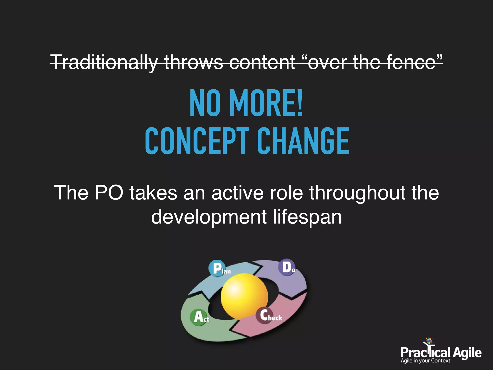 The PO takes an active role throughout the
development lifespan
Traditionally throws content “over the fence”
NO MORE!
CONCEPT CHANGE
 