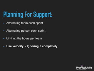 Planning For Support:
Alternating team each sprint 
Alternating person each sprint 
Limiting the hours per team 
Use velocity - Ignoring it completely
 