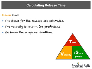 Calculating Release Time
Given that:
The items for the release are estimated
The velocity is known (or predicted)
We know the scope or deadline
#Story
points
Time
Velocity
 