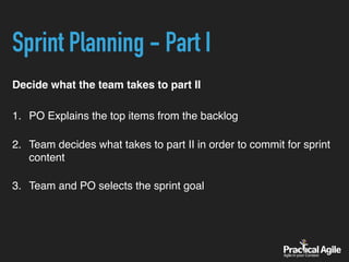 Sprint Planning - Part I
Decide what the team takes to part II
1. PO Explains the top items from the backlog 
2. Team decides what takes to part II in order to commit for sprint
content 
3. Team and PO selects the sprint goal
 