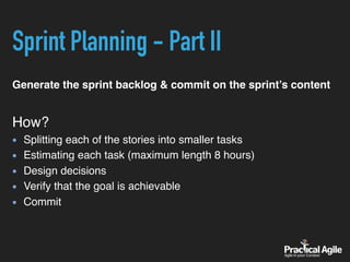 Sprint Planning - Part II
Generate the sprint backlog & commit on the sprint’s content
How?
Splitting each of the stories into smaller tasks
Estimating each task (maximum length 8 hours)
Design decisions
Verify that the goal is achievable
Commit
 